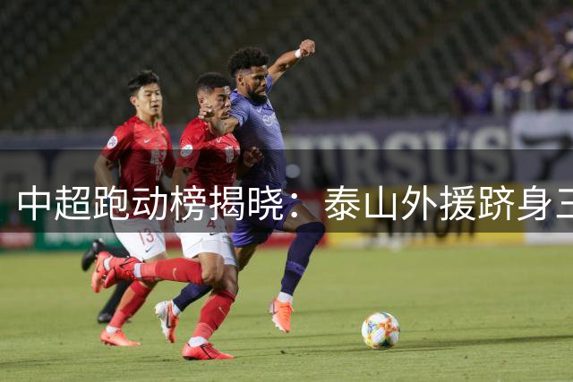 中超跑动榜揭晓：泰山外援跻身三甲引热议