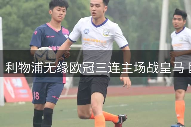 利物浦无缘欧冠三连主场战皇马 欧足联新规引发变局