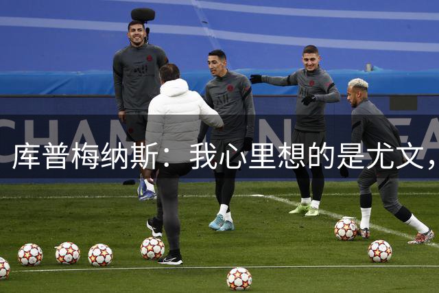 库普梅纳斯：我心里想的是尤文，对于留队这件事从未有过怀疑