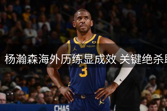 杨瀚森海外历练显成效 关键绝杀助中国队险胜