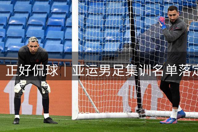正好侃球｜亚运男足集训名单落定，老将压阵能否杀出死亡之组