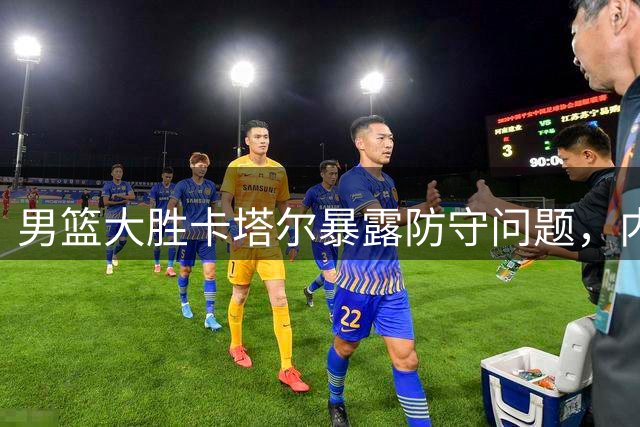 男篮大胜卡塔尔暴露防守问题，内线轮换引争议